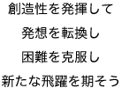 創造性を発揮して 発想を転換し 困難を克服し 新たな飛躍を期そう 