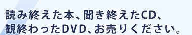 読み終えた本、聞き終えたCD、観終わったDVD、お売りください。