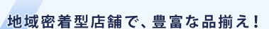 地域密着型店舗で、豊富な品揃え！