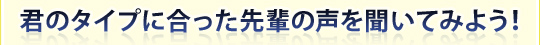 君のタイプに合った先輩の声を聞いてみよう