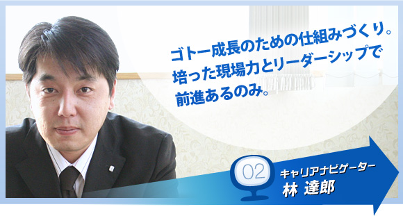 キャリアナビゲーター02 林達郎｜ゴトー成長のための仕組みづくり。培った現場力とリーダーシップで前進あるのみ。