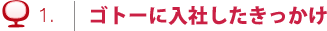 ゴトーに入社したきっかけ