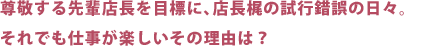 尊敬する先輩店長を目標に、店長梶の試行錯誤の日々。それでも仕事が楽しいその理由は？